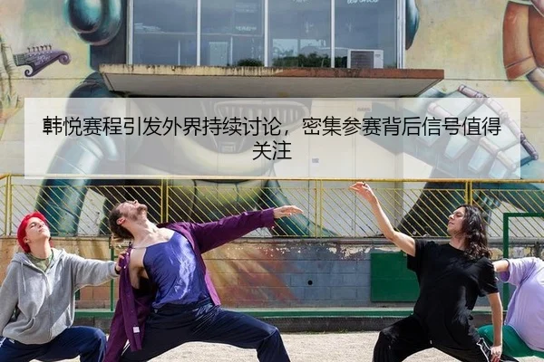 韩悦赛程引发外界持续讨论，密集参赛背后信号值得关注